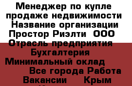 Менеджер по купле-продаже недвижимости › Название организации ­ Простор-Риэлти, ООО › Отрасль предприятия ­ Бухгалтерия › Минимальный оклад ­ 150 000 - Все города Работа » Вакансии   . Крым,Каховское